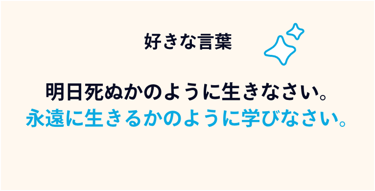 好きな言葉：明日死ぬかのように生きなさい。永遠に生きるかのように学びなさい。